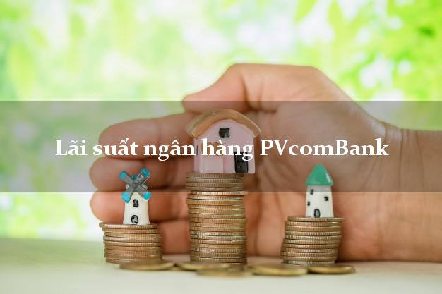 Lãi suất ngân hàng PVcomBank hiện nay Lãi suất ngân hàng PVcomBank